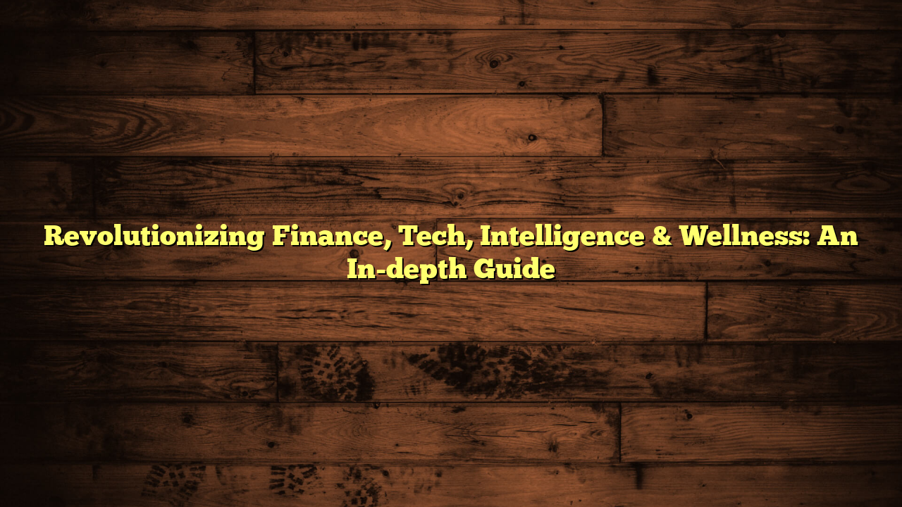 Revolutionizing Finance, Tech, Intelligence & Wellness: An In-depth Guide