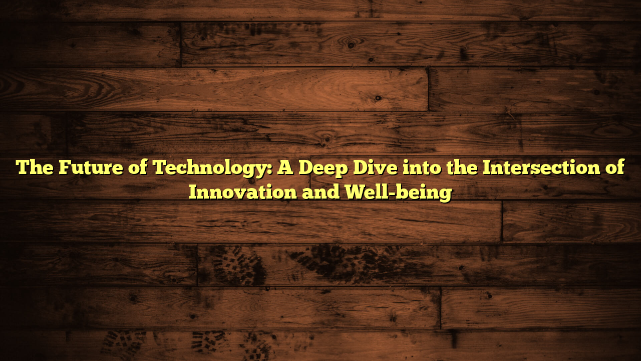 The Future of Technology: A Deep Dive into the Intersection of Innovation and Well-being