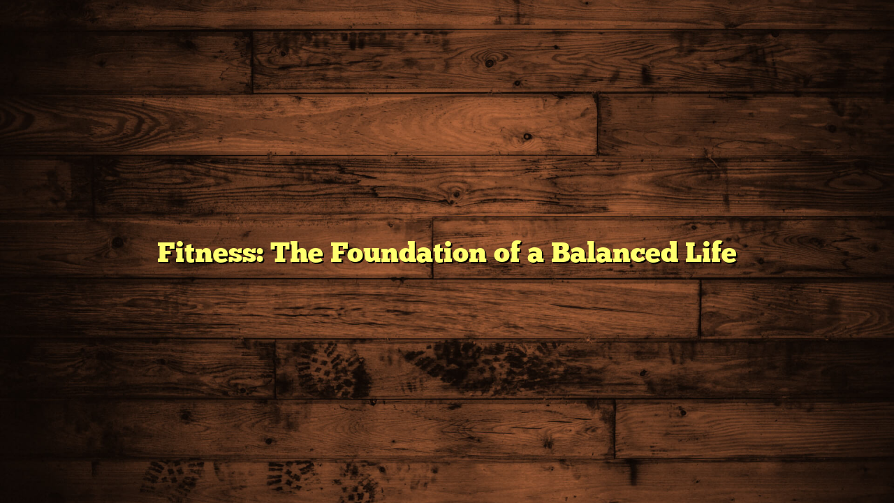 Fitness: The Foundation of a Balanced Life
