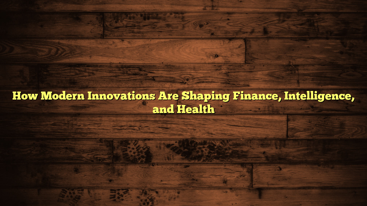 How Modern Innovations Are Shaping Finance, Intelligence, and Health