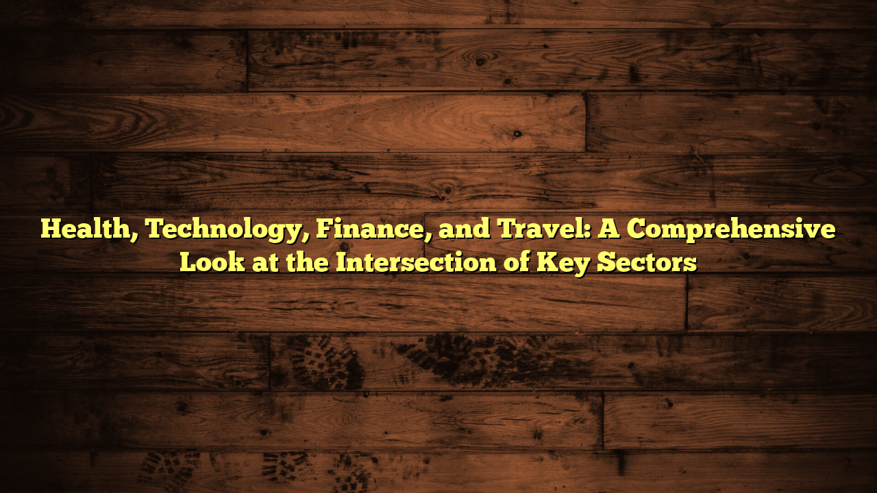 Health, Technology, Finance, and Travel: A Comprehensive Look at the Intersection of Key Sectors