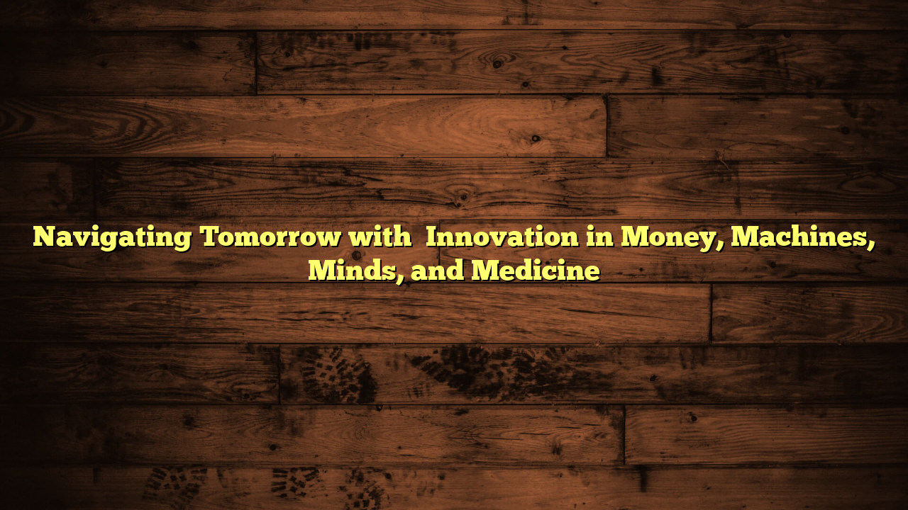 Navigating Tomorrow with   Innovation in Money, Machines, Minds, and Medicine