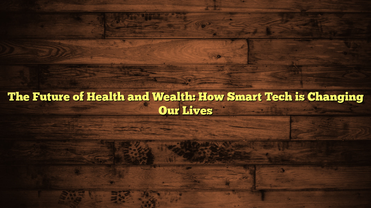 The Future of  Health and Wealth: How Smart Tech is Changing Our Lives