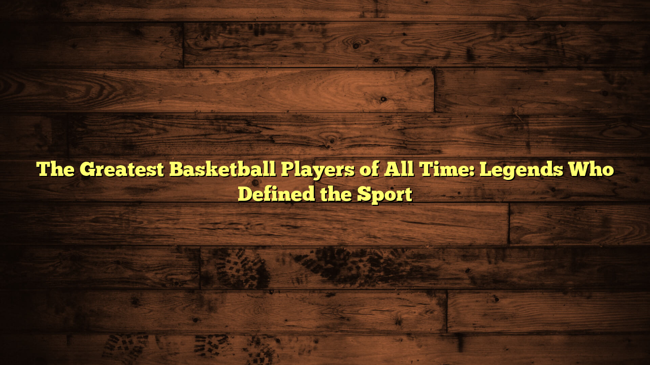 The Greatest Basketball Players of All Time: Legends Who Defined the Sport