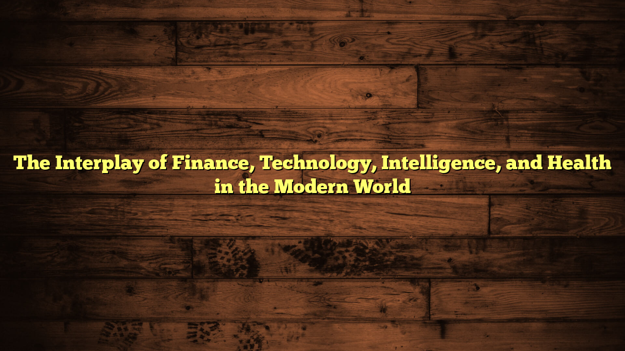 The Interplay of Finance, Technology, Intelligence, and Health in the Modern World