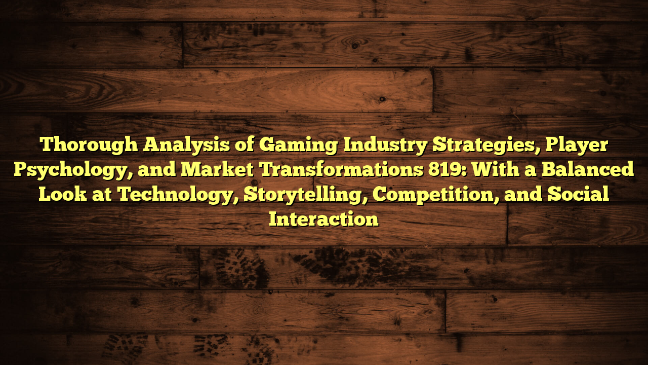 Thorough Analysis of Gaming Industry Strategies, Player Psychology, and Market Transformations 819: With a Balanced Look at Technology, Storytelling, Competition, and Social Interaction