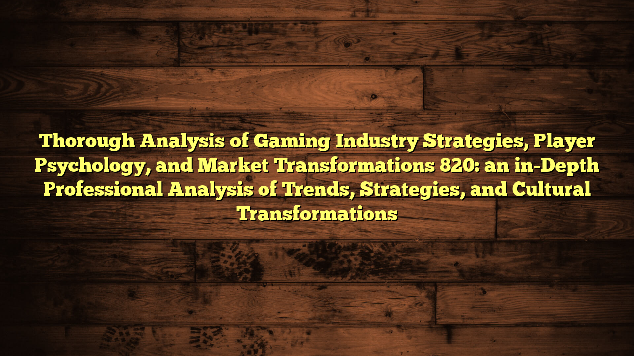 Thorough Analysis of Gaming Industry Strategies, Player Psychology, and Market Transformations 820: an in-Depth Professional Analysis of Trends, Strategies, and Cultural Transformations