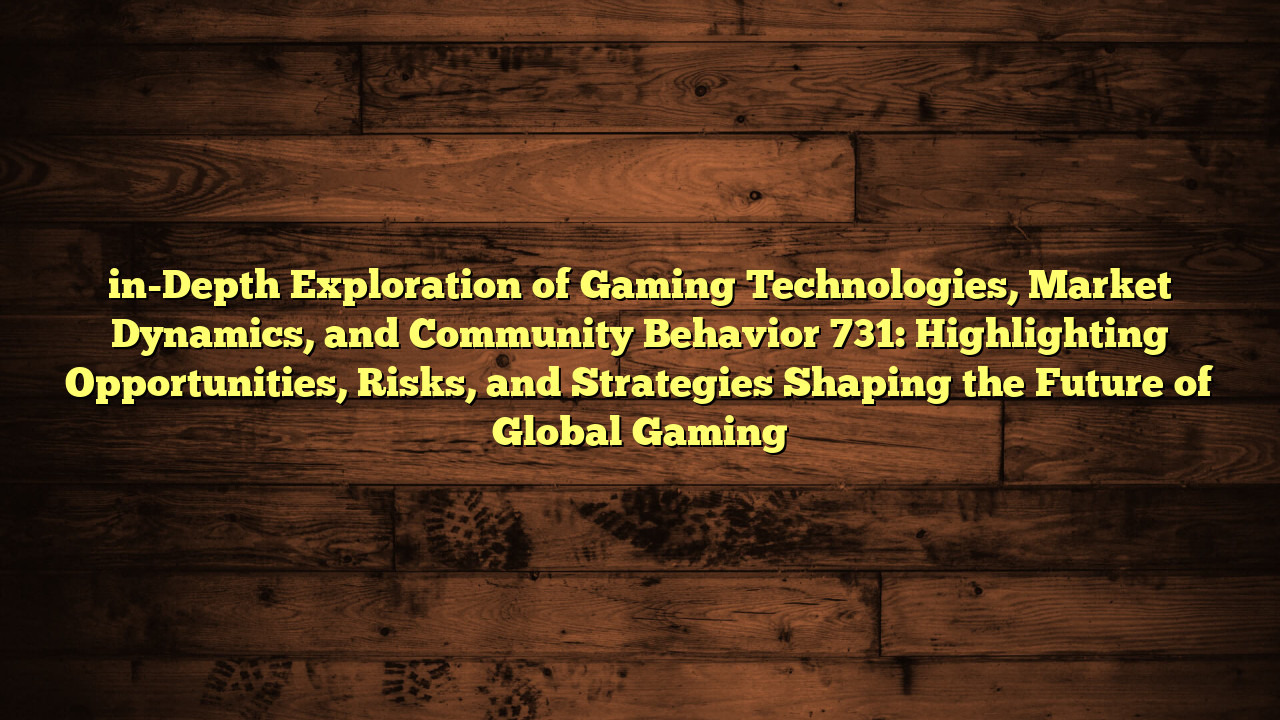 in-Depth Exploration of Gaming Technologies, Market Dynamics, and Community Behavior 731: Highlighting Opportunities, Risks, and Strategies Shaping the Future of Global Gaming
