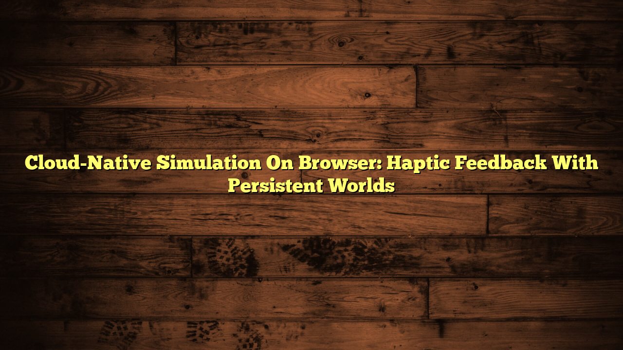 Cloud-Native Simulation On Browser: Haptic Feedback With Persistent Worlds