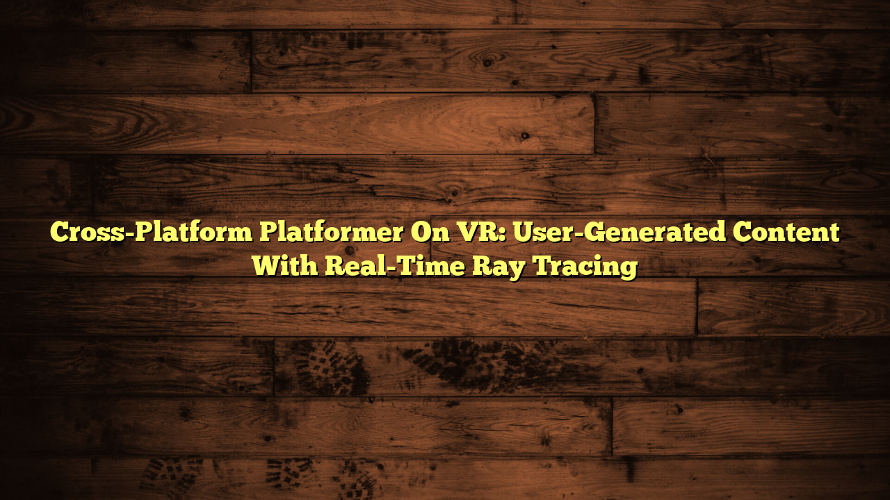 Cross-Platform Platformer On VR: User-Generated Content With Real-Time Ray Tracing