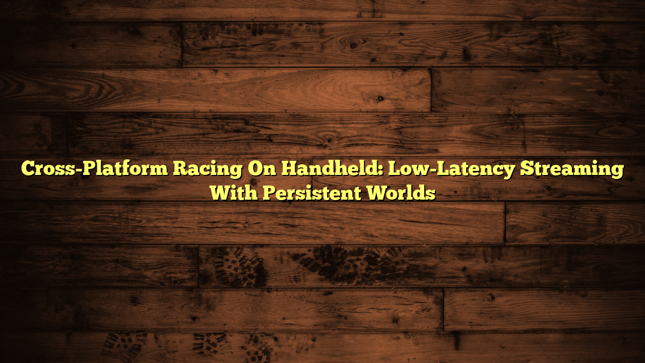 Cross-Platform Racing On Handheld: Low-Latency Streaming With Persistent Worlds
