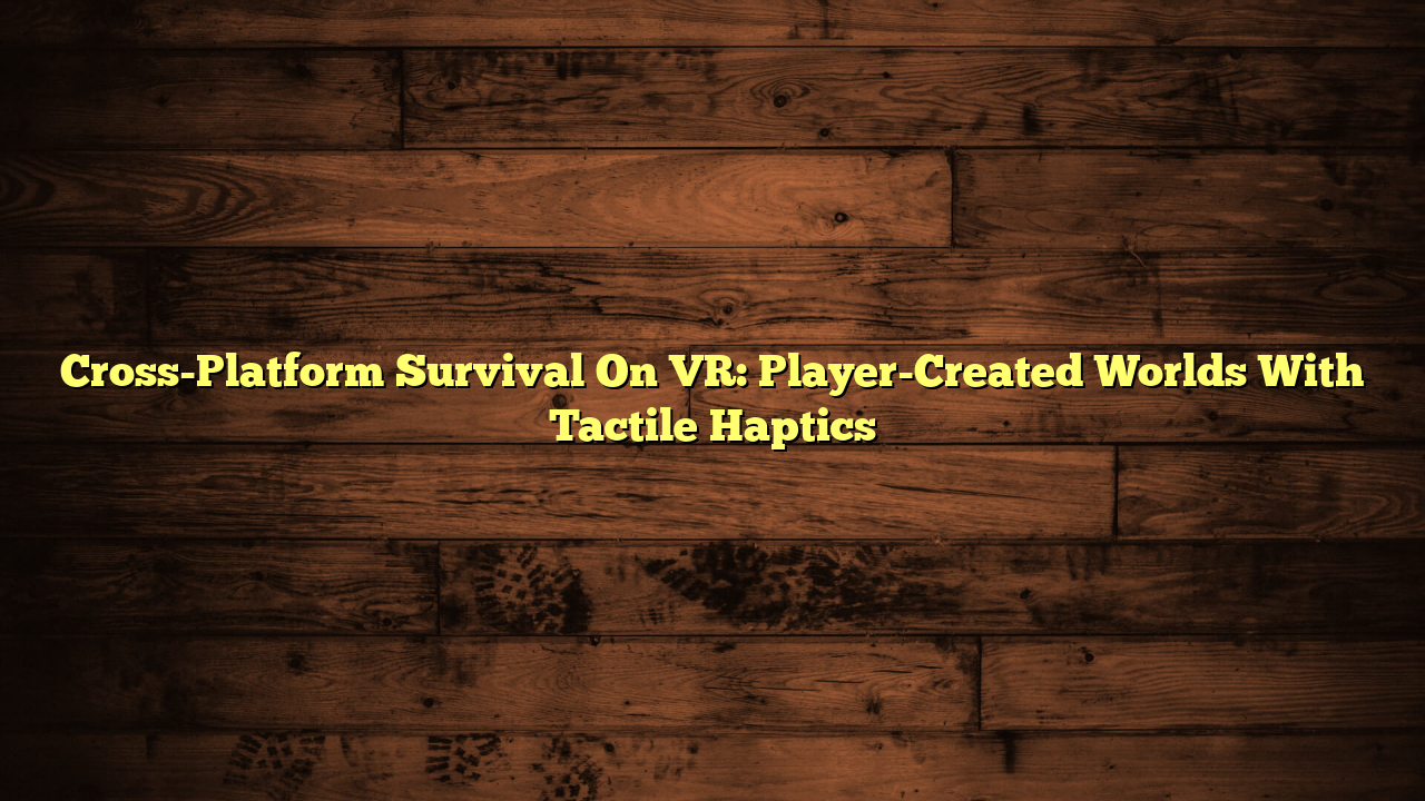 Cross-Platform Survival On VR: Player-Created Worlds With Tactile Haptics