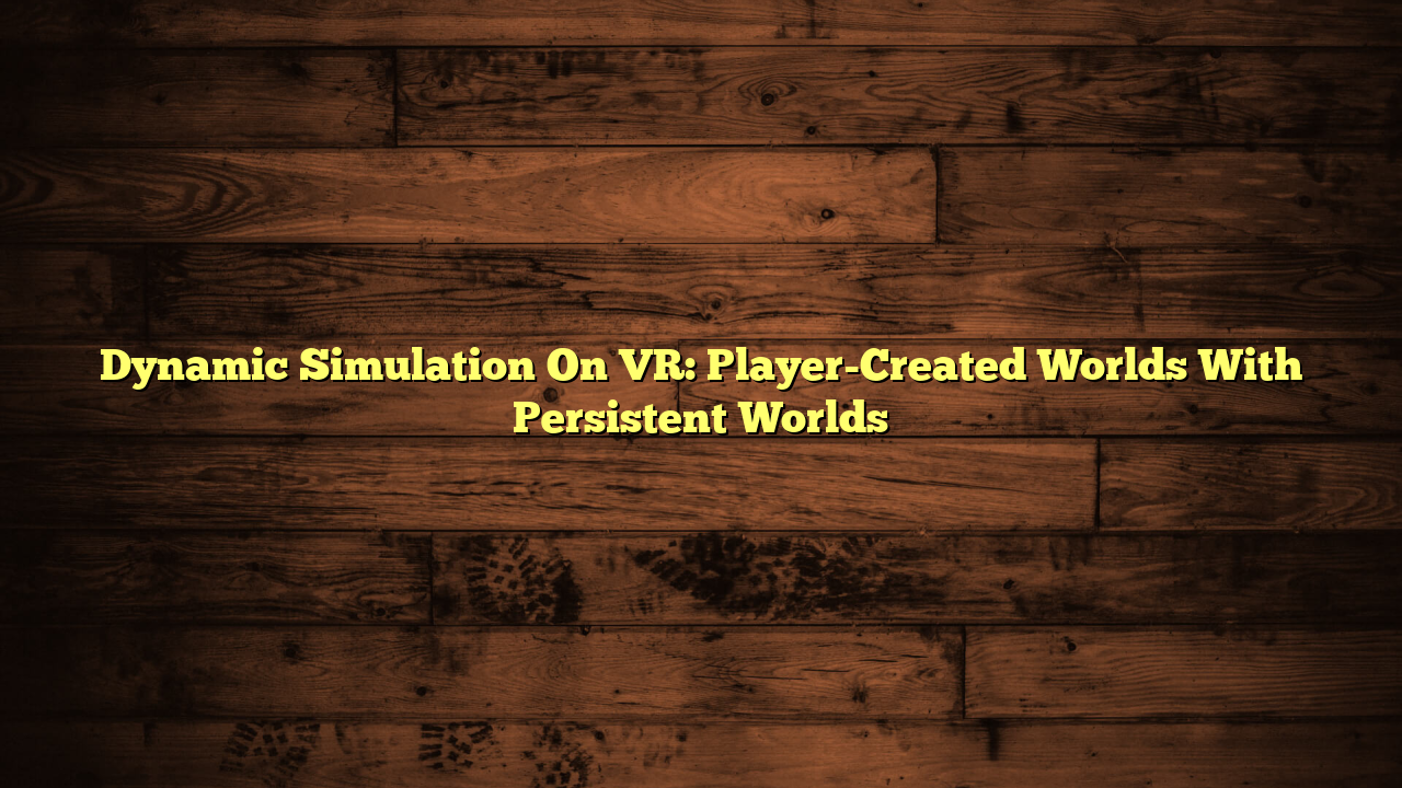 Dynamic Simulation On VR: Player-Created Worlds With Persistent Worlds