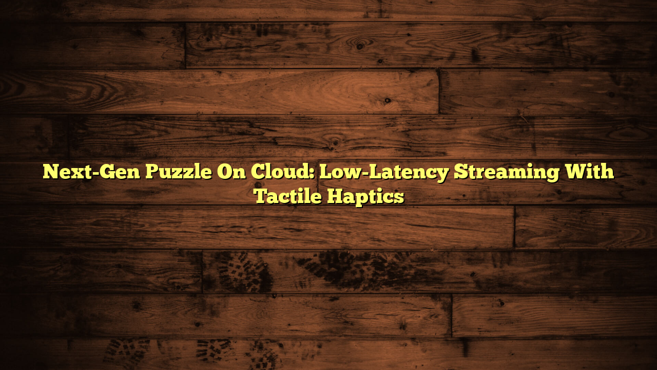 Next-Gen Puzzle On Cloud: Low-Latency Streaming With Tactile Haptics