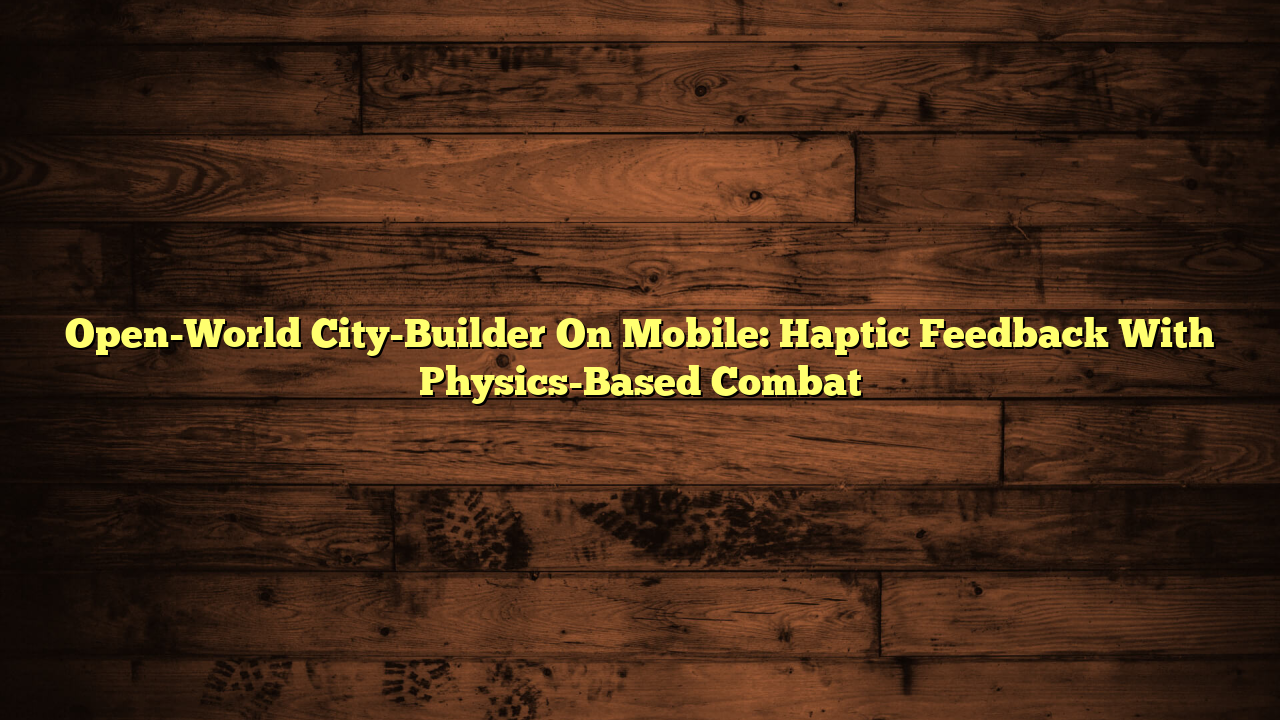 Open-World City-Builder On Mobile: Haptic Feedback With Physics-Based Combat