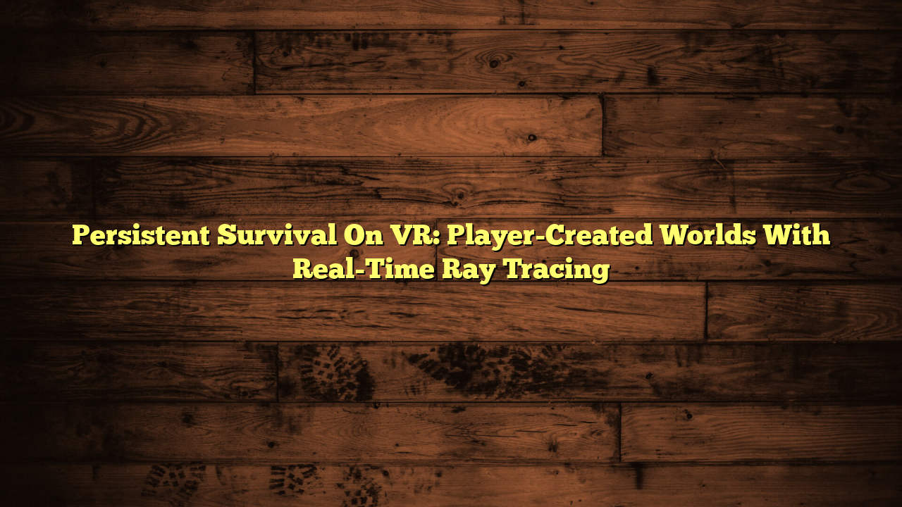 Persistent Survival On VR: Player-Created Worlds With Real-Time Ray Tracing