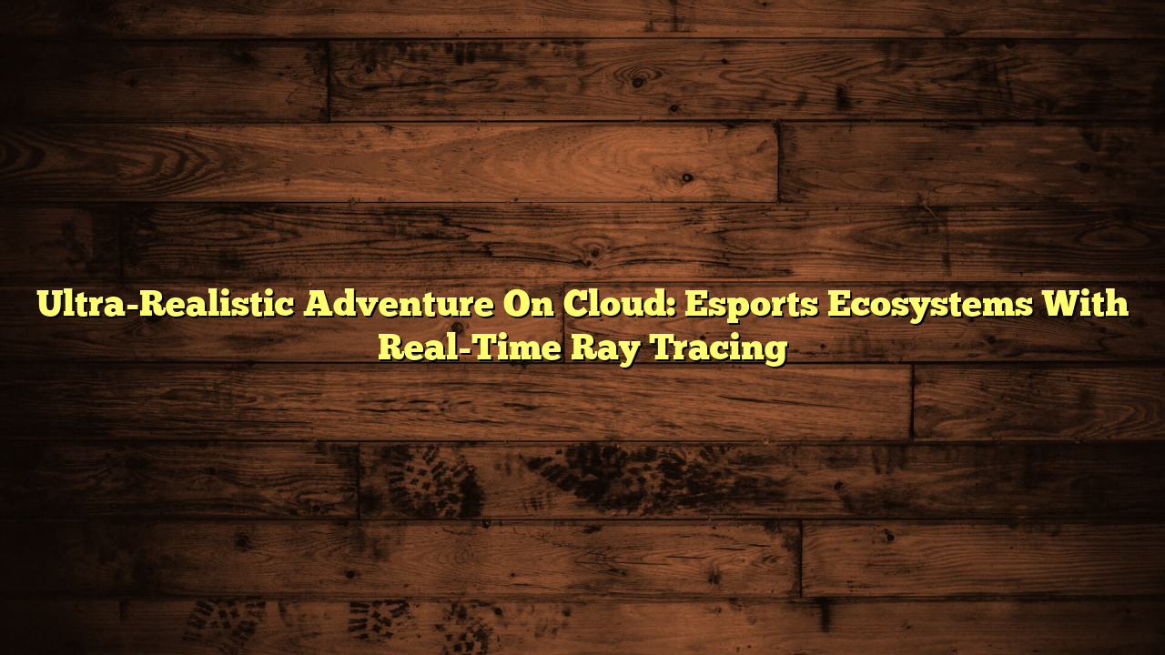 Ultra-Realistic Adventure On Cloud: Esports Ecosystems With Real-Time Ray Tracing