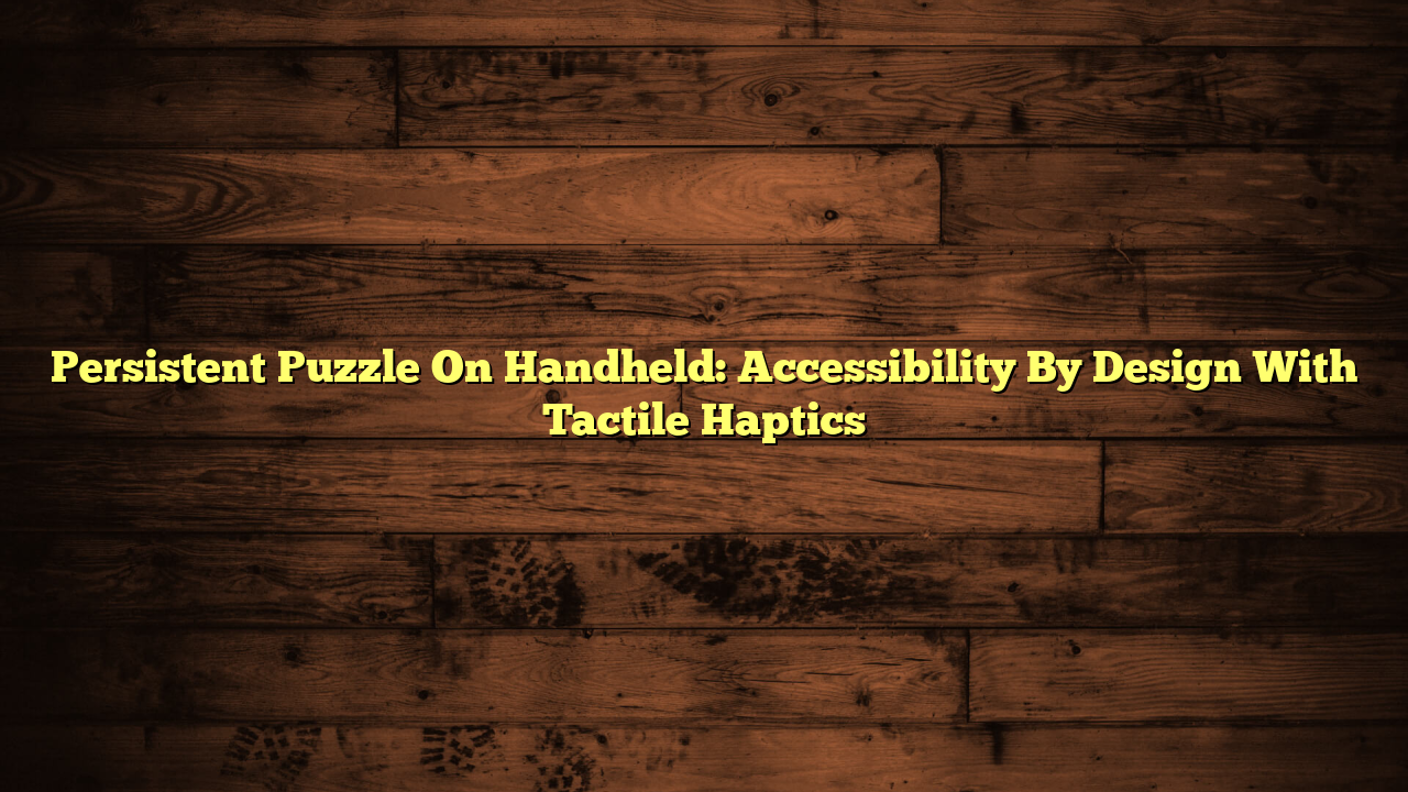 Persistent Puzzle On Handheld: Accessibility By Design With Tactile Haptics