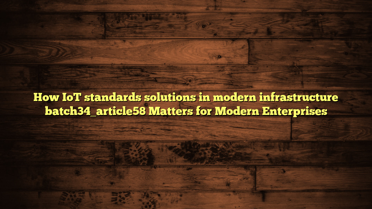 How IoT standards solutions in modern infrastructure batch34_article58 Matters for Modern Enterprises