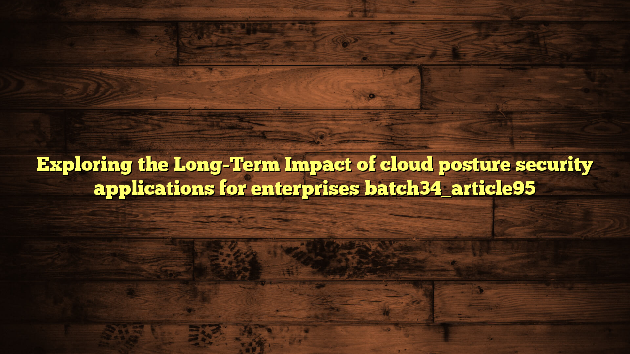 Exploring the Long-Term Impact of cloud posture security applications for enterprises batch34_article95