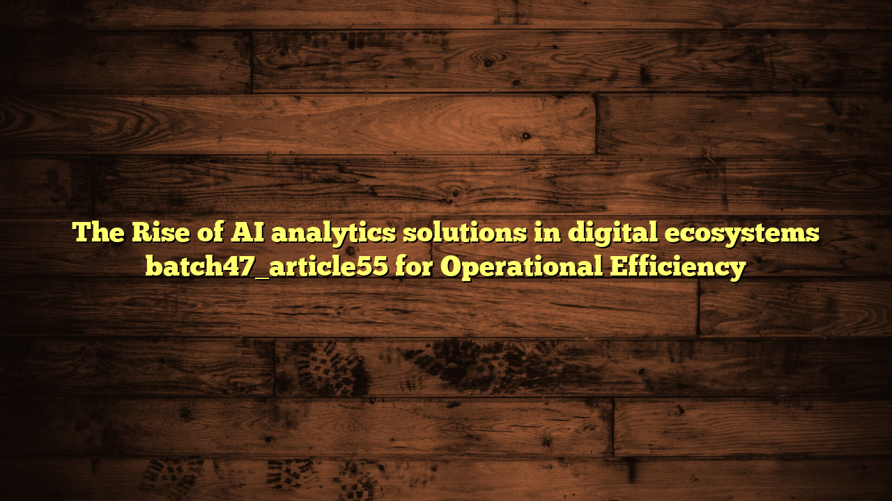 The Rise of AI analytics solutions in digital ecosystems batch47_article55 for Operational Efficiency