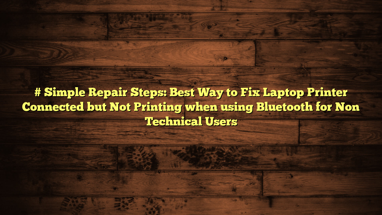 # Simple Repair Steps: Best Way to Fix Laptop Printer Connected but Not Printing when using Bluetooth for Non Technical Users