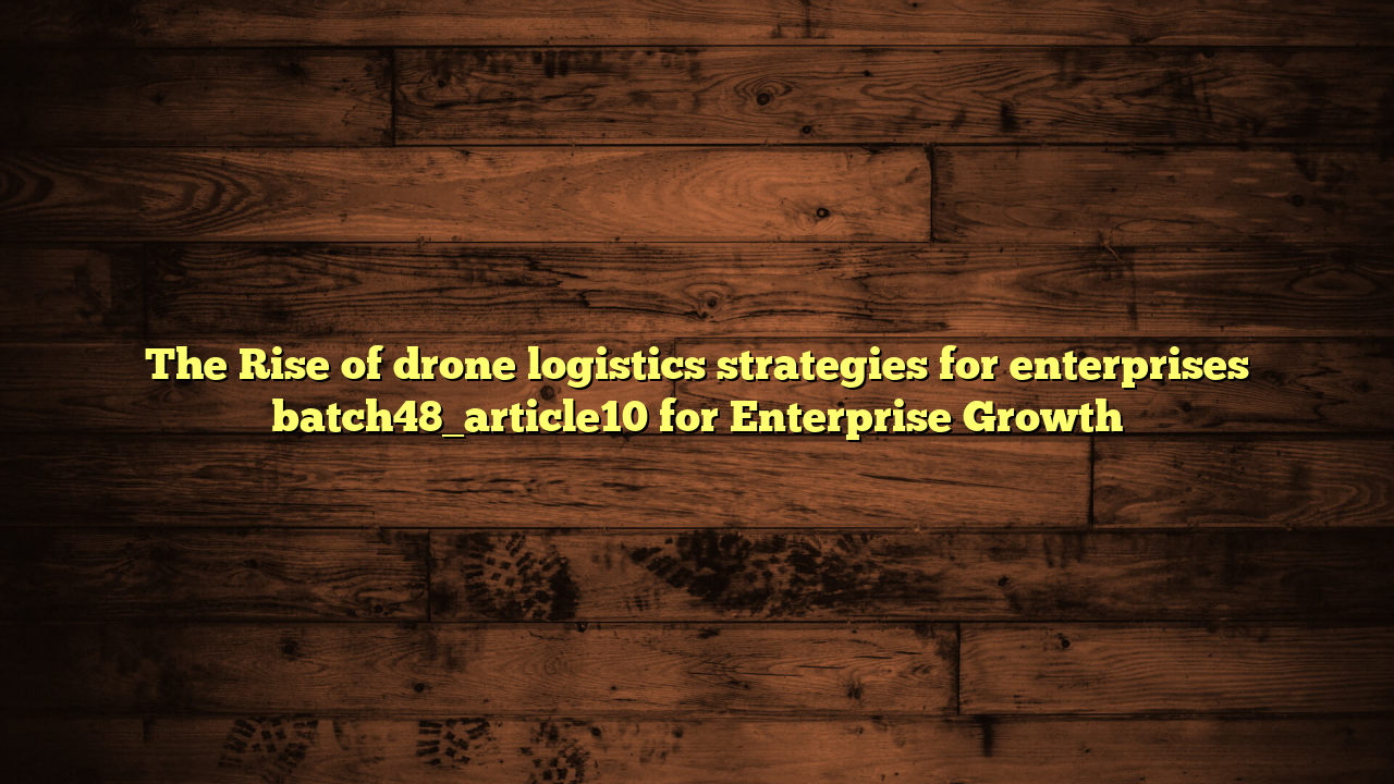 The Rise of drone logistics strategies for enterprises batch48_article10 for Enterprise Growth