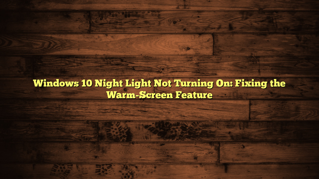 Windows 10 Night Light Not Turning On: Fixing the Warm-Screen Feature